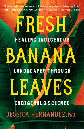 "Fresh Banana Leaves: Healing Indigenous Landscapes through Indigenous Science" By Jessica Hernandez