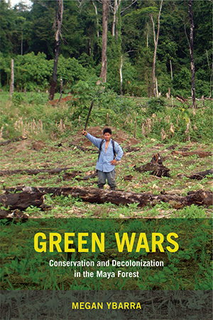 Green Wars: Conservation and Decolonization in the Maya Forest” By Megan Ybarra